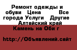 Ремонт одежды и обуви › Цена ­ 100 - Все города Услуги » Другие   . Алтайский край,Камень-на-Оби г.